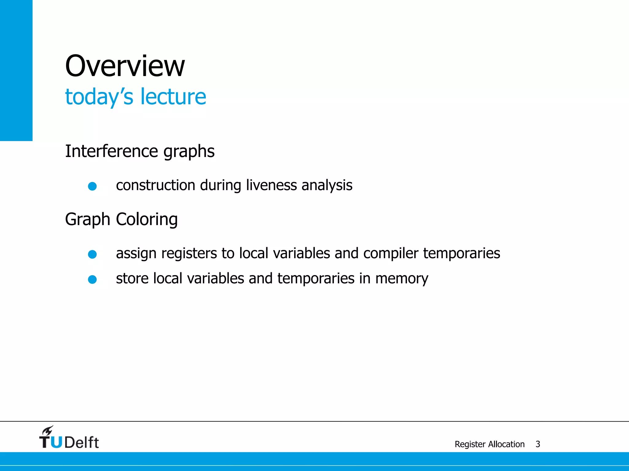 today’s lecture
Register Allocation
Overview
Interference graphs
• construction during liveness analysis
Graph Coloring
• assign registers to local variables and compiler temporaries
• store local variables and temporaries in memory
3
 
