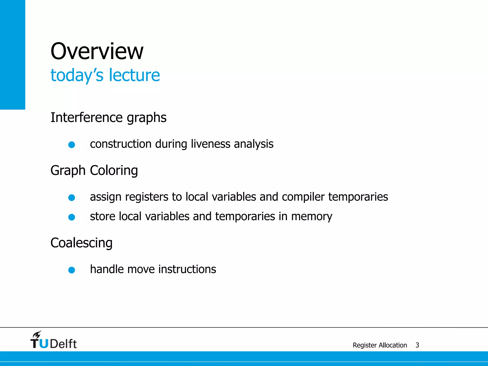 today’s lecture
Register Allocation
Overview
Interference graphs
• construction during liveness analysis
Graph Coloring
• assign registers to local variables and compiler temporaries
• store local variables and temporaries in memory
Coalescing
• handle move instructions
3
 
