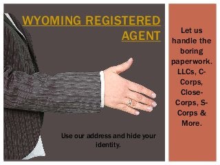 WYOMING REGISTERED
AGENT
Let us
handle the
boring
paperwork.
LLCs, C-
Corps,
Close-
Corps, S-
Corps &
More.
Use our address and hide your
identity.
 