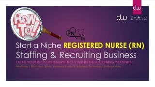 Start a Niche REGISTERED NURSE (RN)
Staffing & Recruiting Business
DEFINE YOUR REGISTERED NURSE NICHE WITHIN THE FOLLOWING INDUSTRIES:
Healthcare | Education| Sports | Insurance | Legal | Information Technology | Military & More…
 