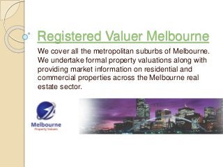 Registered Valuer Melbourne
We cover all the metropolitan suburbs of Melbourne.
We undertake formal property valuations along with
providing market information on residential and
commercial properties across the Melbourne real
estate sector.
 