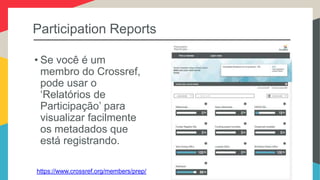 Participation Reports
• Se você é um
membro do Crossref,
pode usar o
‘Relatórios de
Participação’ para
visualizar facilmente
os metadados que
está registrando.
https://www.crossref.org/members/prep/
 