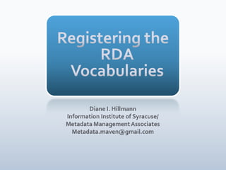 Registering the RDA Vocabularies Diane I. Hillmann Information Institute of Syracuse/ Metadata Management Associates Metadata.maven@gmail.com 