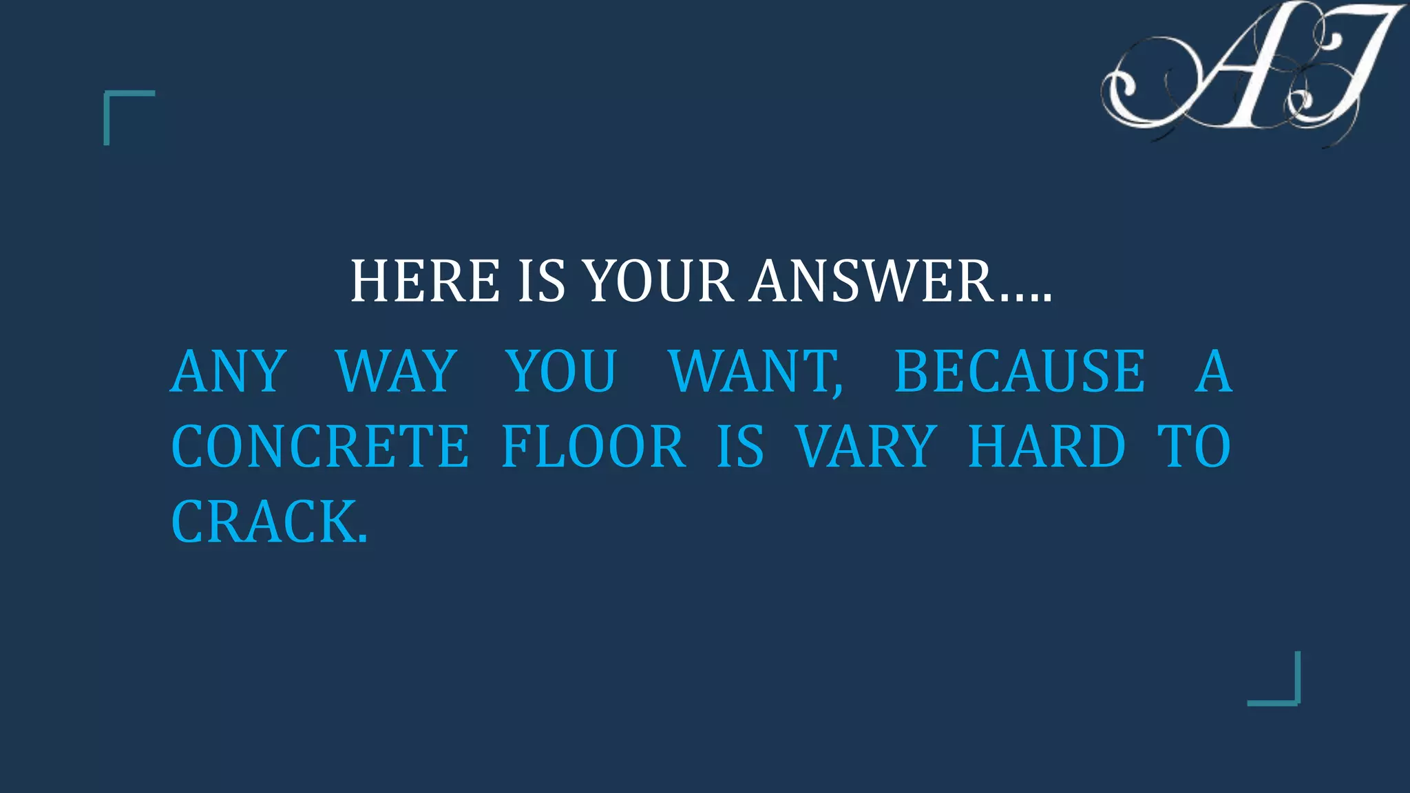 HERE IS YOUR ANSWER….
ANY WAY YOU WANT, BECAUSE A
CONCRETE FLOOR IS VARY HARD TO
CRACK.
 