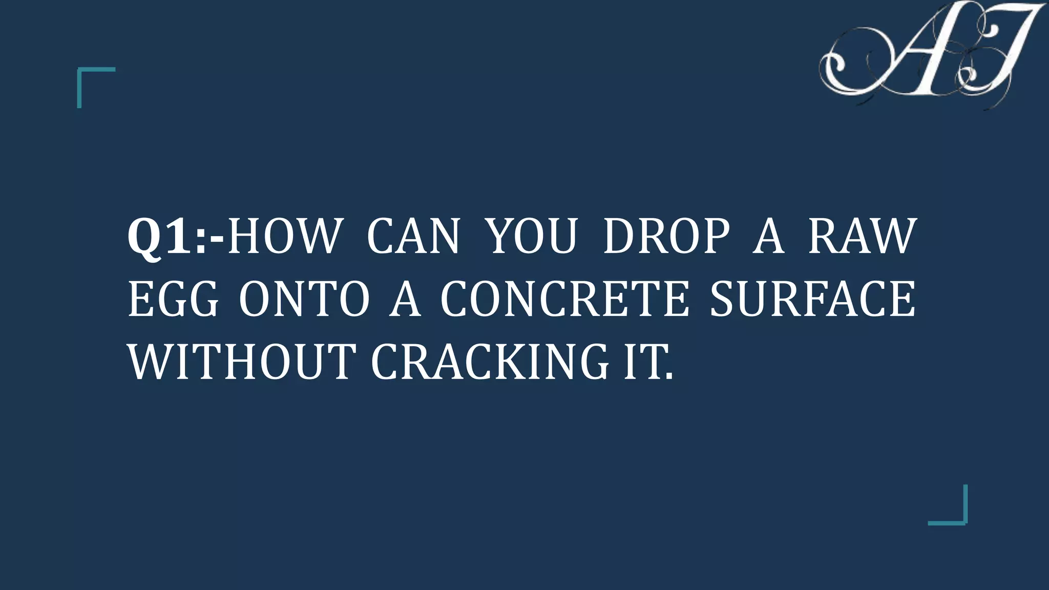 Q1:-HOW CAN YOU DROP A RAW
EGG ONTO A CONCRETE SURFACE
WITHOUT CRACKING IT.
 