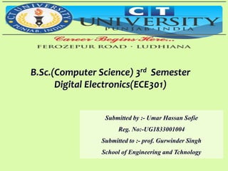 Submitted by :- Umar Hassan Sofie
Reg. No:-UG1833001004
Submitted to :- prof. Gurwinder Singh
School of Engineering and Tchnology
B.Sc.(Computer Science) 3rd Semester
Digital Electronics(ECE301)
 