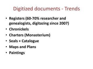 Digitized documents - TrendsRegisters (60-70% researcher and genealogists, digitazingsince 2007)ChronickelsCharters (Monasterium)Seals + CatalogueMaps and PlansPaintings