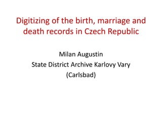 Digitizing of the birth, marriage and death records in Czech Republic Milan Augustin StateDistrict Archive Karlovy Vary  (Carlsbad) 
