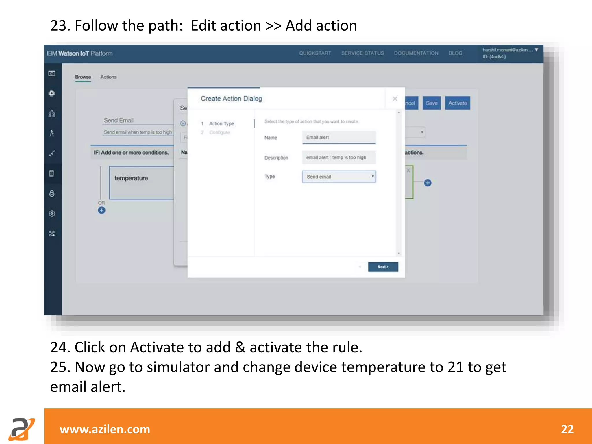 www.azilen.com 22
23. Follow the path: Edit action >> Add action
24. Click on Activate to add & activate the rule.
25. Now go to simulator and change device temperature to 21 to get
email alert.
 