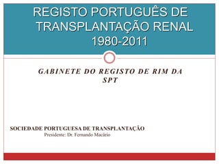 REGISTO PORTUGUÊS DE
      TRANSPLANTAÇÃO RENAL
              1980-2011

       G A B I N E T E D O R E G I S TO D E R I M D A
                            SPT




SOCIEDADE PORTUGUESA DE TRANSPLANTAÇÃO
         Presidente: Dr. Fernando Macário
 