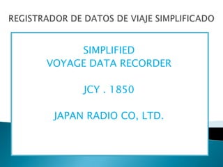 SIMPLIFIED
VOYAGE DATA RECORDER

      JCY . 1850

 JAPAN RADIO CO, LTD.
 