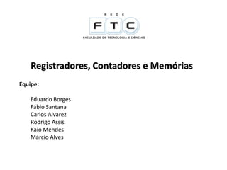 Registradores, Contadores e Memórias 
Equipe: 
Eduardo Borges 
Fábio Santana 
Carlos Alvarez 
Rodrigo Assis 
Kaio Mendes 
Márcio Alves 
 