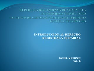 INTRODUCCION AL DERECHO
REGISTRAL Y NOTARIAL
DANIEL MARTINEZ
SAIA D
 