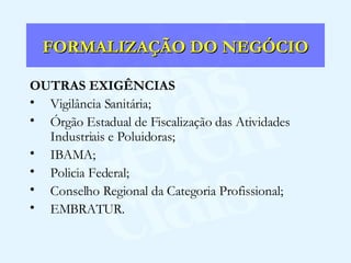 FORMALIZAÇÃO DO NEGÓCIO OUTRAS EXIGÊNCIAS Vigilância Sanitária; Órgão Estadual de Fiscalização das Atividades Industriais e Poluidoras; IBAMA; Policia Federal; Conselho Regional da Categoria Profissional; EMBRATUR. 