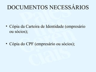 DOCUMENTOS NECESSÁRIOS Cópia da Carteira de Identidade (empresário ou sócios); Cópia do CPF (empresário ou sócios); 