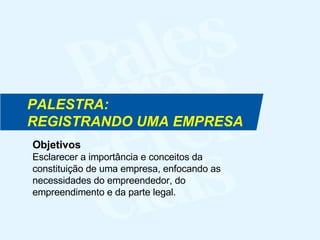Objetivos Esclarecer a importância e conceitos da constituição de uma empresa, enfocando as  necessidades do empreendedor, do  empreendimento e da parte legal. PALESTRA:  REGISTRANDO UMA EMPRESA 