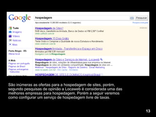 São inúmeras as ofertas para a hospedagem de sites, porém, segundo pesquisas de opinião a Locaweb é considerada uma das melhores empresas para hospedagem. Porém a seguir veremos como configurar um serviço de hospedagem livre de taxas. 13 