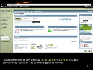 Para registrar um site com extensão  .br  ou  .com.br  ou  .org.br  etc., deve acessar o site registro.br (site do comitê gestor de internet).  1 3 