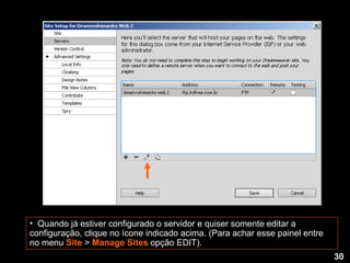 Quando já estiver configurado o servidor e quiser somente editar a configuração, clique no ícone indicado acima. (Para achar esse painel entre no menu   Site  >  Manage Sites  opção EDIT). 30 