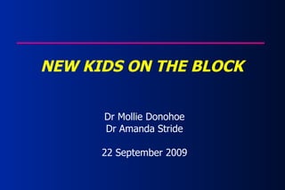 NEW KIDS ON THE BLOCK Dr Mollie Donohoe Dr Amanda Stride 22 September 2009 