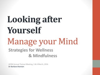 Looking after
Yourself
Manage your Mind
Strategies for Wellness
& Mindfulness
AFRM Annual Trainee Meeting, 5 & 6 March, 2016
Dr Barbara Hannon
 