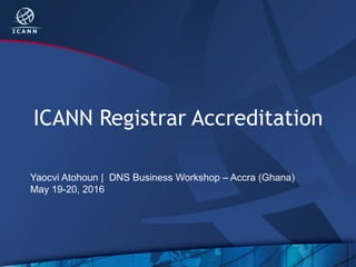 ICANN Registrar Accreditation
Yaocvi Atohoun | DNS Business Workshop – Accra (Ghana)
May 19-20, 2016
 