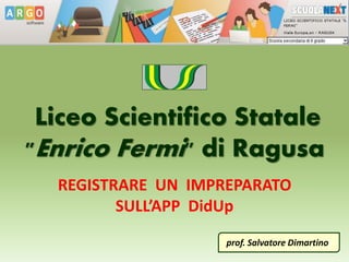 Liceo Scientifico Statale
"Enrico Fermi" di Ragusa
REGISTRARE UN IMPREPARATO
SULL’APP DidUp
prof. Salvatore Dimartinof
 