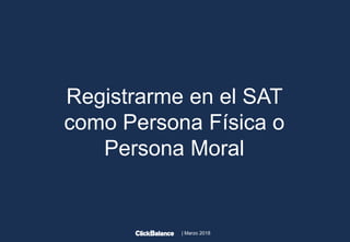 | Marzo 2018
Registrarme en el SAT
como Persona Física o
Persona Moral
 
