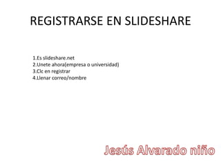 REGISTRARSE EN SLIDESHARE
1.Es slideshare.net
2.Unete ahora(empresa o universidad)
3.Clc en registrar
4.Llenar correo/nombre
 