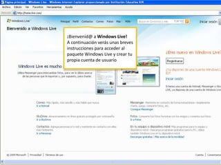¡Bienvenid@ a Windows Live! A continuación verás unas breves instrucciones para acceder al paquete Windows Live y crear tu propia cuenta de usuario 