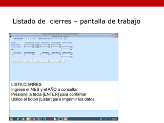 LISTA CIERRES
Ingrese el MES y el AÑO a consultar
Presione la tecla [ENTER] para confirmar
Utilice el boton [Listar] para Imprimir los datos.
Listado de cierres – pantalla de trabajo
 