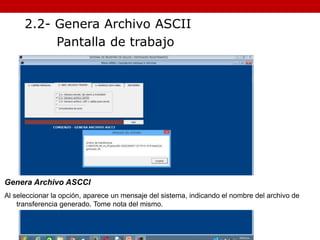 Genera Archivo ASCCI
Al seleccionar la opción, aparece un mensaje del sistema, indicando el nombre del archivo de
transferencia generado. Tome nota del mismo.
2.2- Genera Archivo ASCII
Pantalla de trabajo
 