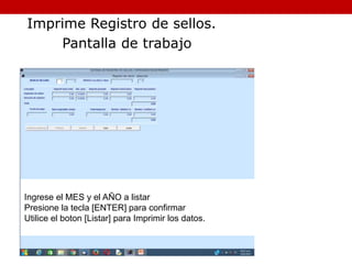 Ingrese el MES y el AÑO a listar
Presione la tecla [ENTER] para confirmar
Utilice el boton [Listar] para Imprimir los datos.
Imprime Registro de sellos.
Pantalla de trabajo
 