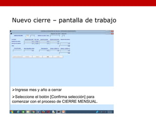 Ingrese mes y año a cerrar
Seleccione el botón [Confirma selección] para
comenzar con el proceso de CIERRE MENSUAL.
Nuevo cierre – pantalla de trabajo
 