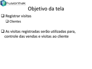 Objetivo da tela
 Registrar visitas
 Clientes

 As visitas registradas serão utilizadas para,
controle das vendas e visitas ao cliente

 