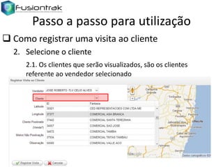 Passo a passo para utilização
 Como registrar uma visita ao cliente
2. Selecione o cliente
2.1. Os clientes que serão visualizados, são os clientes
referente ao vendedor selecionado

 