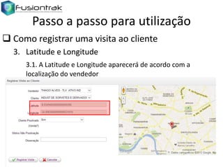 Passo a passo para utilização
 Como registrar uma visita ao cliente
3. Latitude e Longitude
3.1. A Latitude e Longitude aparecerá de acordo com a
localização do vendedor

 