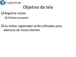 Objetivo da tela
 Registrar visitas
 Clientes prospect

 As visitas registradas serão utilizadas para,
abertura de novos clientes

 