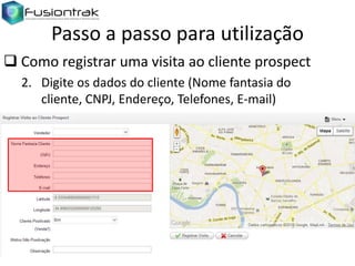 Passo a passo para utilização
 Como registrar uma visita ao cliente prospect
2. Digite os dados do cliente (Nome fantasia do
cliente, CNPJ, Endereço, Telefones, E-mail)

 