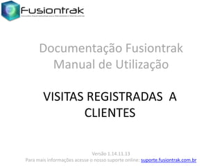 Documentação Fusiontrak
Manual de Utilização
VISITAS REGISTRADAS A
CLIENTES
Versão 1.14.11.13
Para mais informações acesse o nosso suporte online: suporte.fusiontrak.com.br

 