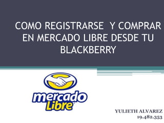 COMO REGISTRARSE Y COMPRAR
 EN MERCADO LIBRE DESDE TU
        BLACKBERRY




                 YULIETH ALVAREZ
                        19.482.353
 