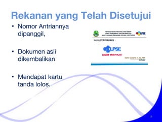 Rekanan yang Telah Disetujui Nomor Antriannya dipanggil,  Dokumen asli dikembalikan  Mendapat kartu tanda lolos. 