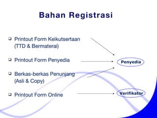 Bahan Registrasi Printout Form Keikutsertaan    (TTD & Bermaterai) Printout Form Penyedia Berkas-berkas Penunjang    (Asli & Copy) Printout Form Online Penyedia Verifikator 