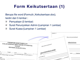 Form Keikutsertaan (1) Berupa file word ( Formulir_Keikutsertaan.doc ),  terdiri dari 5 lembar : Pernyataan (3 lembar) Surat Penunjukkan Admin (Lampiran 1 Lembar) Surat Kuasa (Lampiran 1 Lembar) 