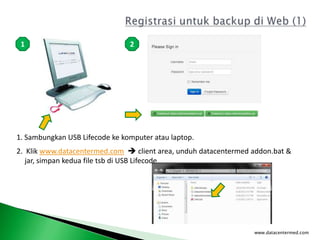 www.datacentermed.com
1. Sambungkan USB Lifecode ke komputer atau laptop.
1 2
2. Klik www.datacentermed.com  client area, unduh datacentermed addon.bat &
jar, simpan kedua file tsb di USB Lifecode
 