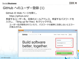 ? 2013 IBM Corporation
GitHub ؤΥ``h (1)
1. GitHub  Web ک`_
C
https://github.com/
1. ϣ``Υ`륢ɥ쥹ϣѥ`ɤ
Sing up for free򥯥å롣
C
``ʹäƤꡢѥ`ɤλʤ˺¤ʤȥ`
ʾ롣
 
