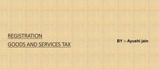 REGISTRATION
GOODS AND SERVICES TAX
BY :- Ayushi jain
 