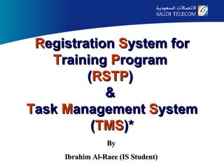 R egistration  S ystem for  T raining  P rogram  ( RSTP )  &  T ask  M anagement  S ystem ( TMS )* By Ibrahim Al-Raee (IS Student) 