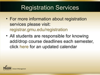 Registration Services
• For more information about registration
  services please visit:
  registrar.gmu.edu/registration
• All students are responsible for knowing
  add/drop course deadlines each semester,
  click here for an updated calendar
 