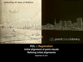 Registration   Iterative Closest Points (ICP)             Initial Alignment   Example/Tutorial Code




                                 PCL :: Registration
                       Initial alignment of point clouds
                          Reﬁning initial alignments
                                         September 25, 2011
 